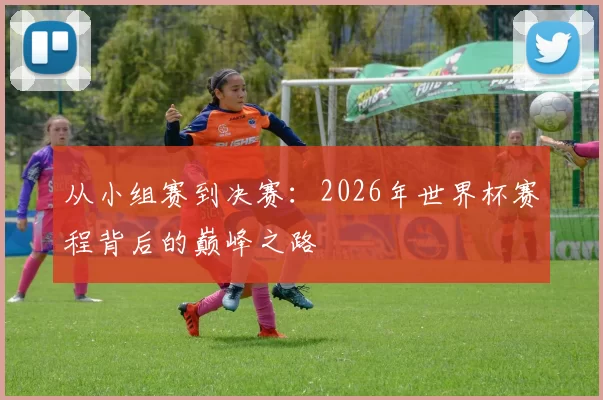 从小组赛到决赛：2026年世界杯赛程背后的巅峰之路