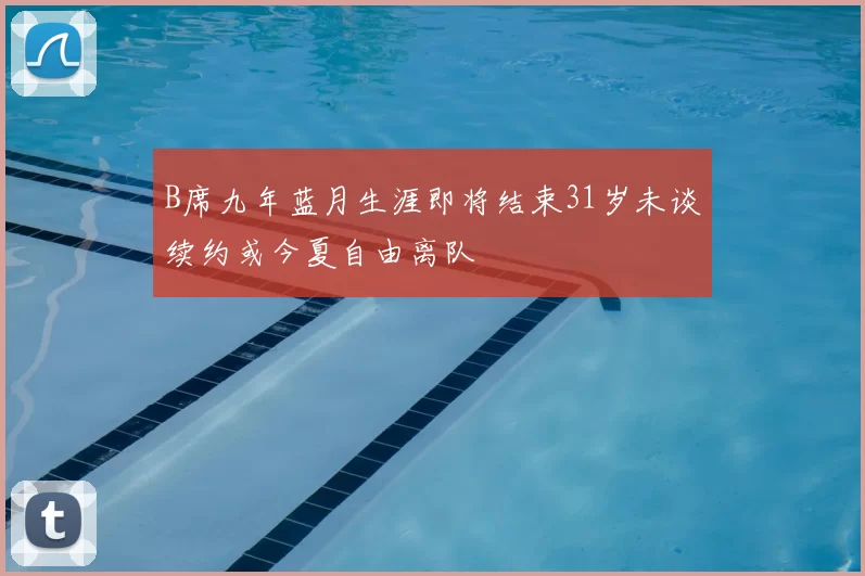 B席九年蓝月生涯即将结束31岁未谈续约或今夏自由离队
