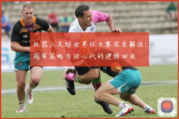 机器人足球世界杯决赛深度解读：冠军策略与核心代码逻辑回放