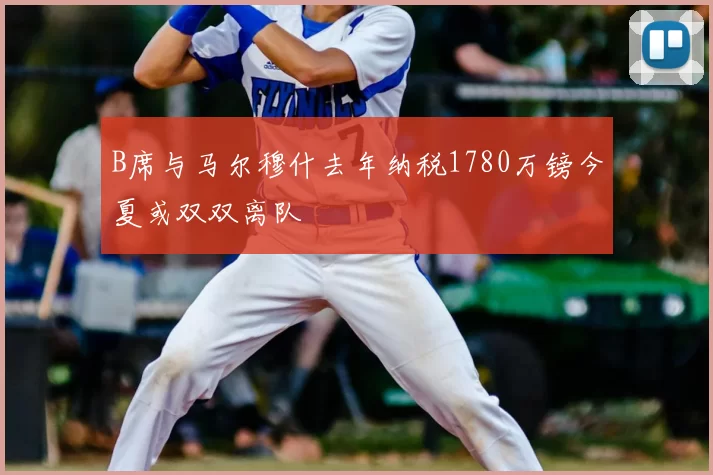 B席与马尔穆什去年纳税1780万镑今夏或双双离队