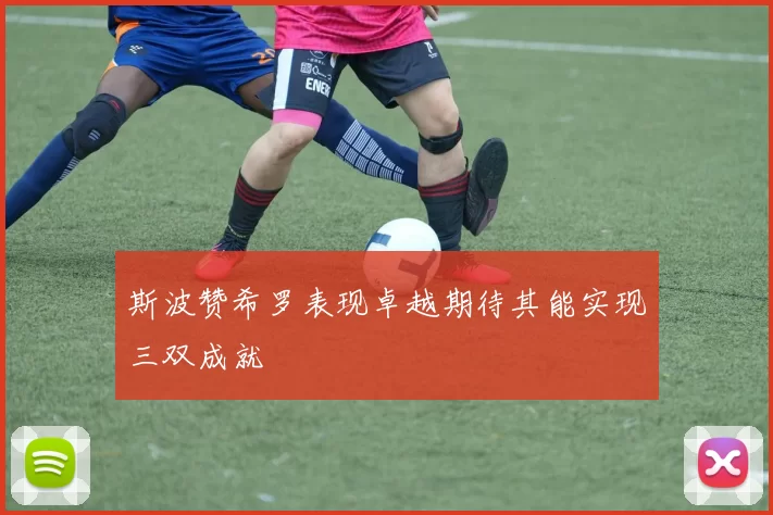 斯波赞希罗表现卓越期待其能实现三双成就