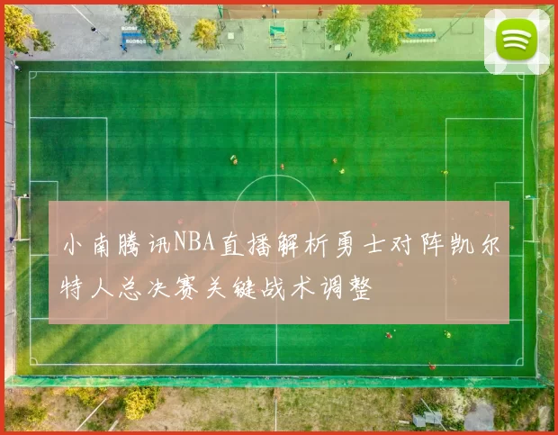 小南腾讯NBA直播解析勇士对阵凯尔特人总决赛关键战术调整
