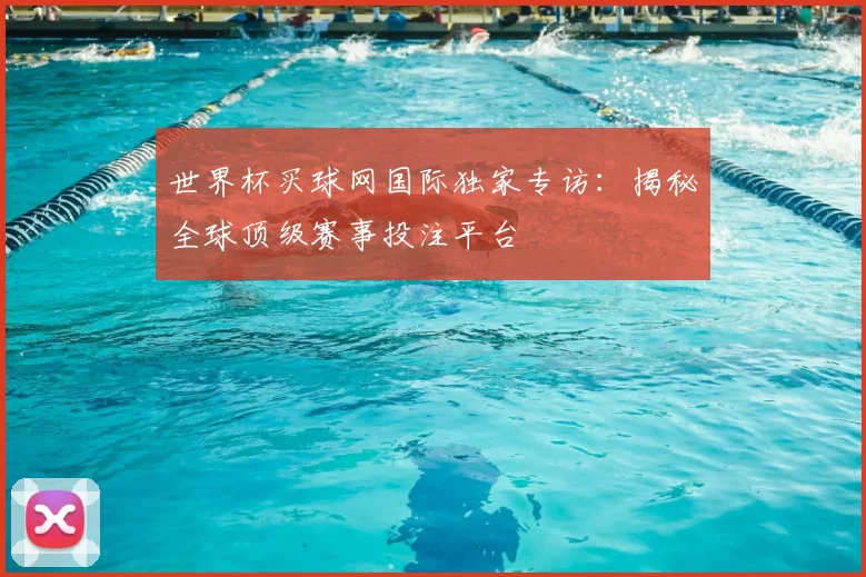 世界杯买球网国际独家专访：揭秘全球顶级赛事投注平台
