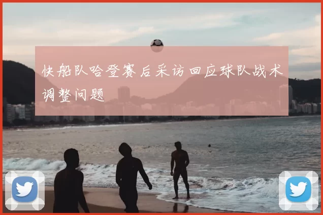快船队哈登赛后采访回应球队战术调整问题