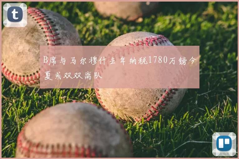 B席与马尔穆什去年纳税1780万镑今夏或双双离队