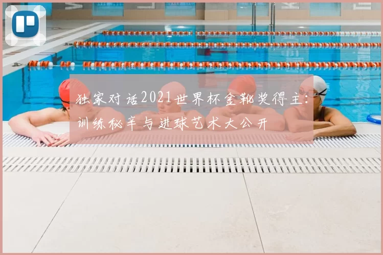 独家对话2021世界杯金靴奖得主：训练秘辛与进球艺术大公开