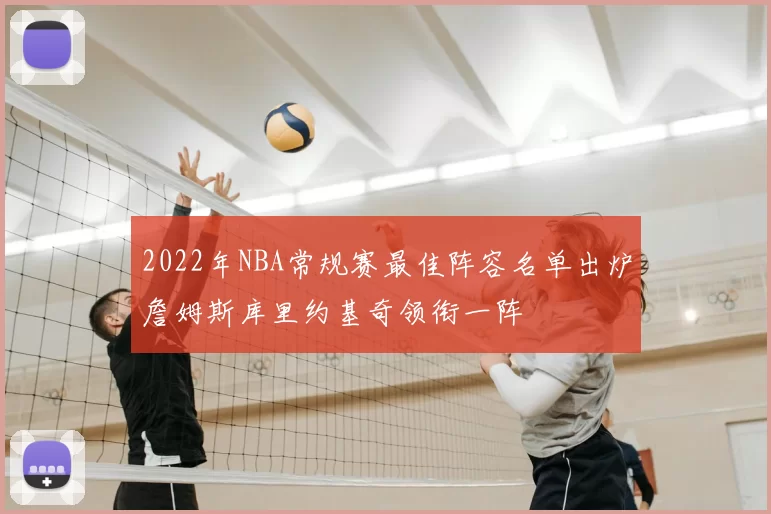 2022年NBA常规赛最佳阵容名单出炉詹姆斯库里约基奇领衔一阵