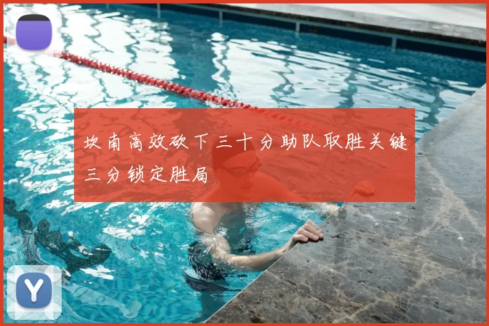 坎南高效砍下三十分助队取胜关键三分锁定胜局