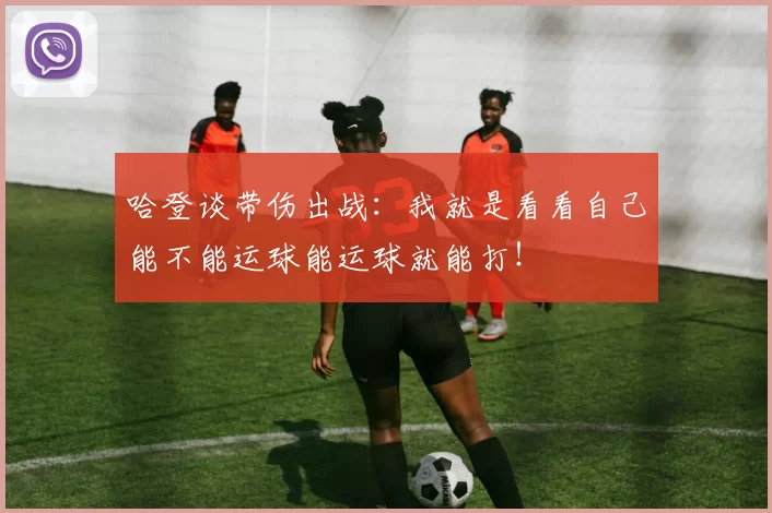 哈登谈带伤出战：我就是看看自己能不能运球能运球就能打！