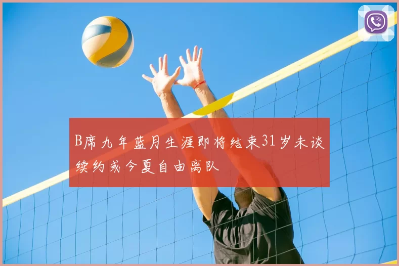 B席九年蓝月生涯即将结束31岁未谈续约或今夏自由离队