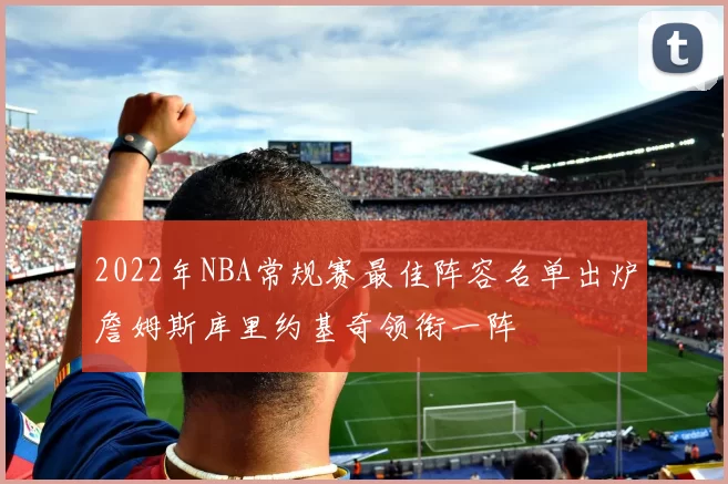 2022年NBA常规赛最佳阵容名单出炉詹姆斯库里约基奇领衔一阵