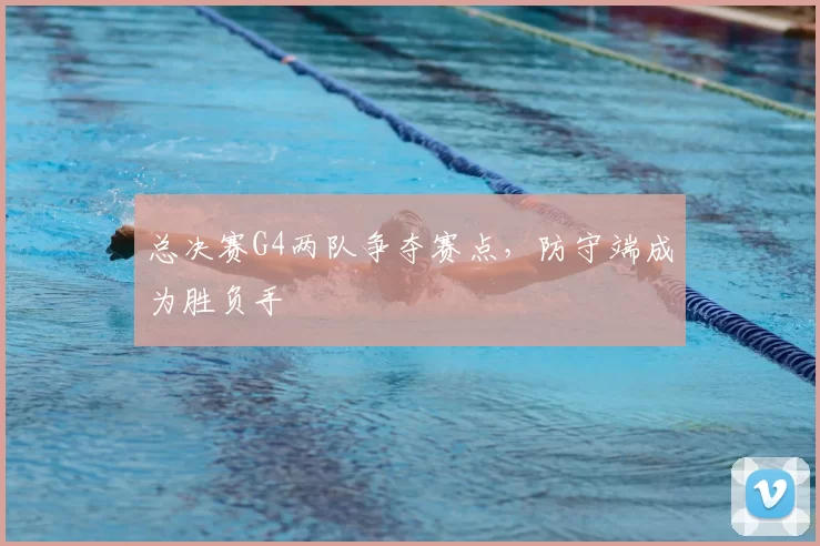 总决赛G4两队争夺赛点，防守端成为胜负手