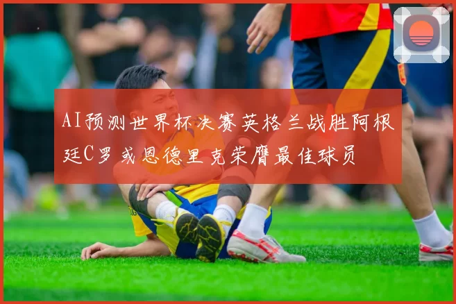 AI预测世界杯决赛英格兰战胜阿根廷C罗或恩德里克荣膺最佳球员