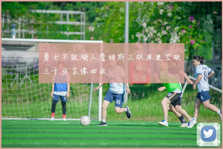 勇士不敌湖人詹姆斯三双库里空砍三十分录像回放