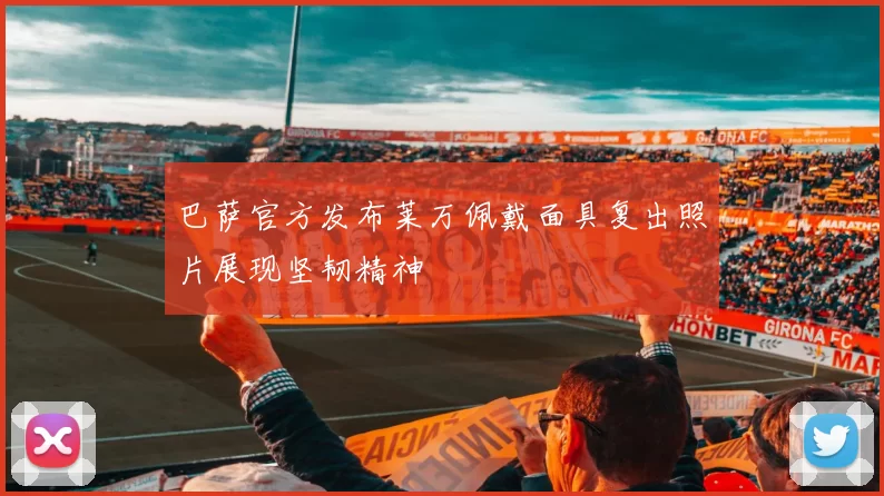 巴萨官方发布莱万佩戴面具复出照片展现坚韧精神
