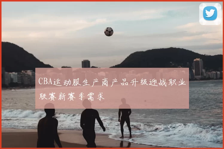 CBA运动服生产商产品升级迎战职业联赛新赛季需求