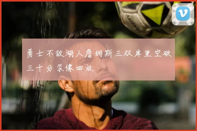 勇士不敌湖人詹姆斯三双库里空砍三十分录像回放