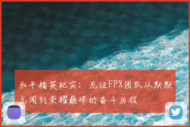 和平精英纪实：见证FPX团队从默默无闻到荣耀巅峰的奋斗历程