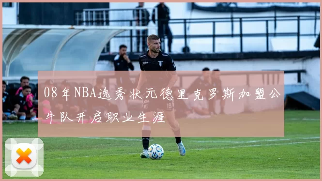 08年NBA选秀状元德里克罗斯加盟公牛队开启职业生涯