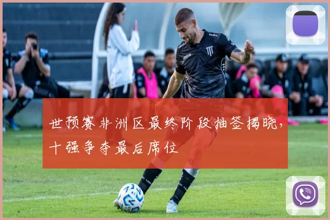 世预赛非洲区最终阶段抽签揭晓，十强争夺最后席位