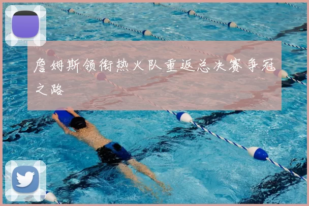 詹姆斯领衔热火队重返总决赛争冠之路