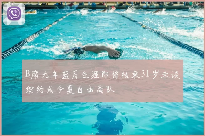 B席九年蓝月生涯即将结束31岁未谈续约或今夏自由离队