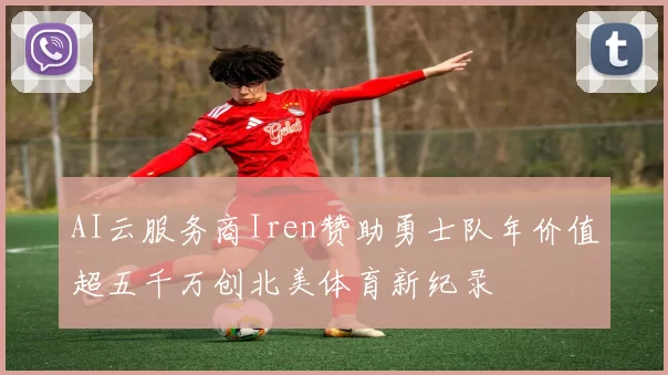 AI云服务商Iren赞助勇士队年价值超五千万创北美体育新纪录