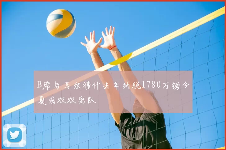 B席与马尔穆什去年纳税1780万镑今夏或双双离队