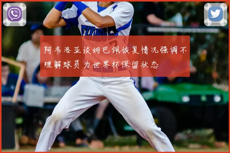 阿韦洛亚谈姆巴佩恢复情况强调不理解球员为世界杯保留状态