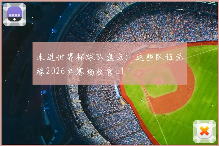 未进世界杯球队盘点：这些队伍无缘2026年赛场收官_1