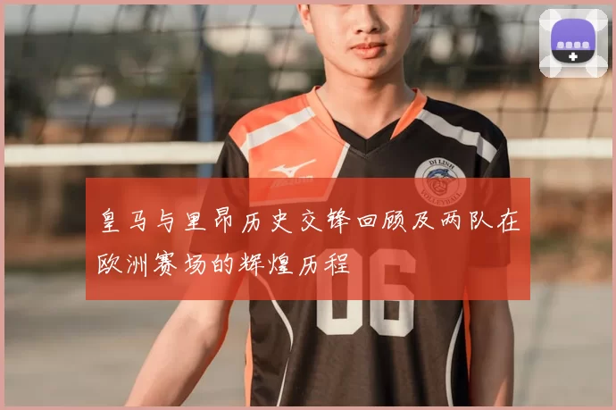 皇马与里昂历史交锋回顾及两队在欧洲赛场的辉煌历程