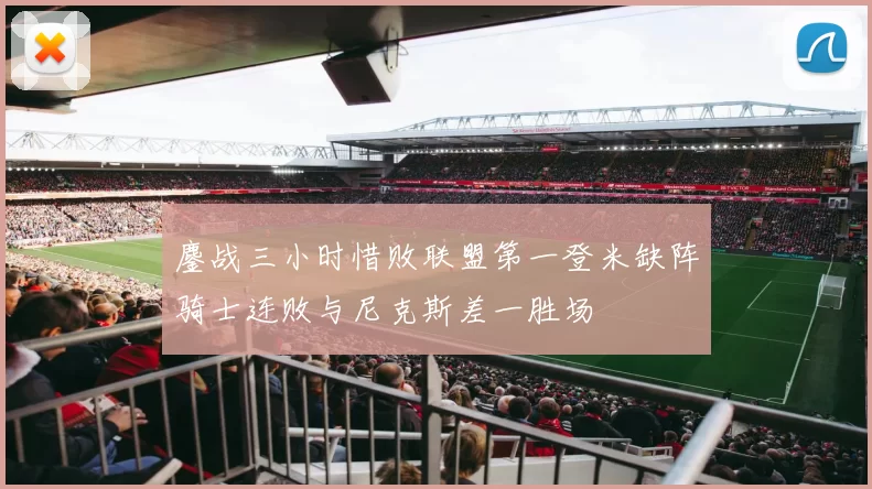 鏖战三小时惜败联盟第一登米缺阵骑士连败与尼克斯差一胜场