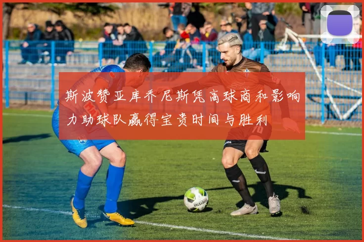 斯波赞亚库乔尼斯凭高球商和影响力助球队赢得宝贵时间与胜利