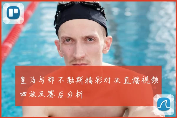 皇马与那不勒斯精彩对决直播视频回放及赛后分析