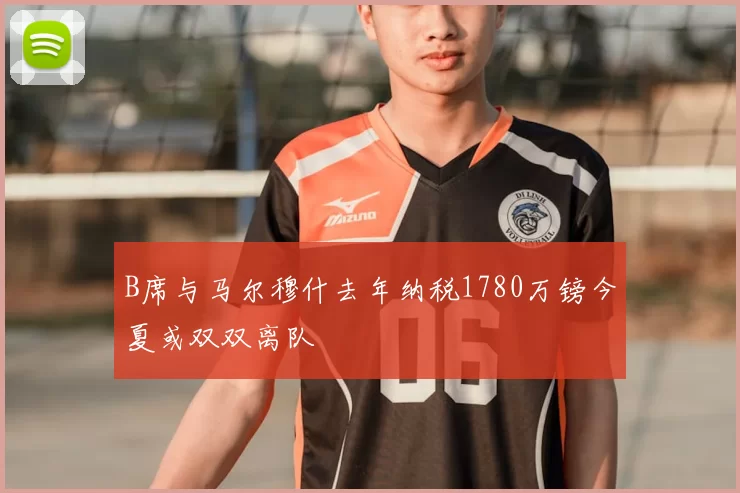B席与马尔穆什去年纳税1780万镑今夏或双双离队