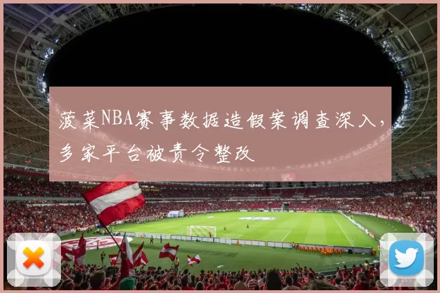 菠菜NBA赛事数据造假案调查深入，多家平台被责令整改