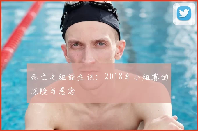 死亡之组诞生记:2018年小组赛的惊险与悬念