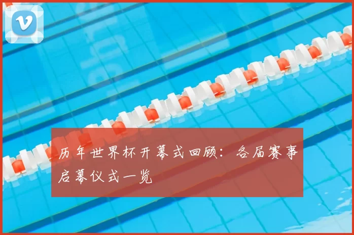 历年世界杯开幕式回顾：各届赛事启幕仪式一览