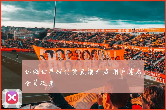 优酷世界杯付费直播开启 用户需购会员观看