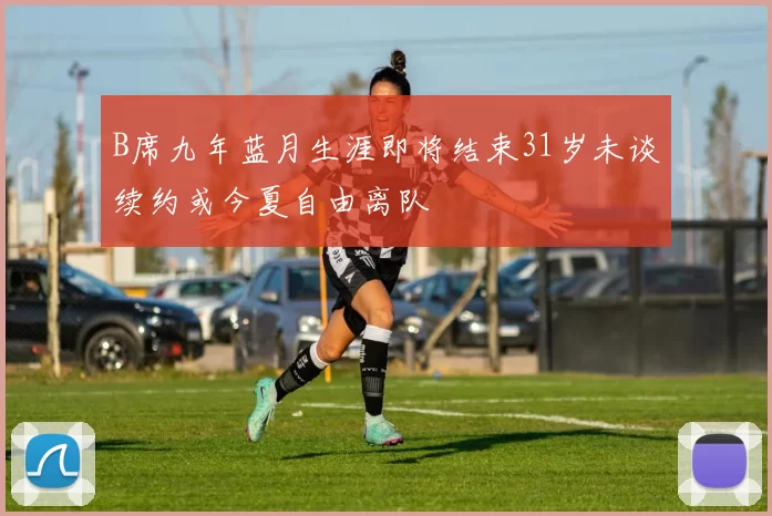 B席九年蓝月生涯即将结束31岁未谈续约或今夏自由离队