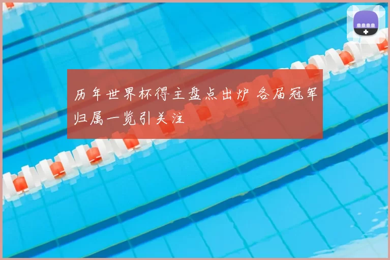 历年世界杯得主盘点出炉 各届冠军归属一览引关注