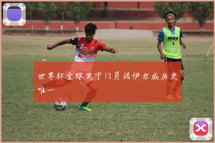 世界杯金球奖守门员诺伊尔成历史唯一