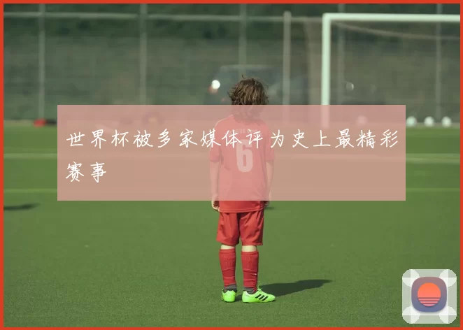 世界杯被多家媒体评为史上最精彩赛事