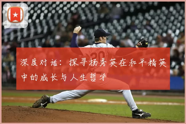 深度对话：探寻杨秀英在和平精英中的成长与人生哲学