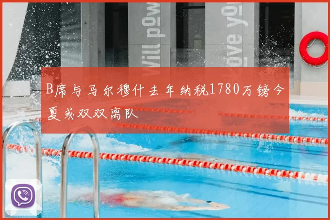 B席与马尔穆什去年纳税1780万镑今夏或双双离队