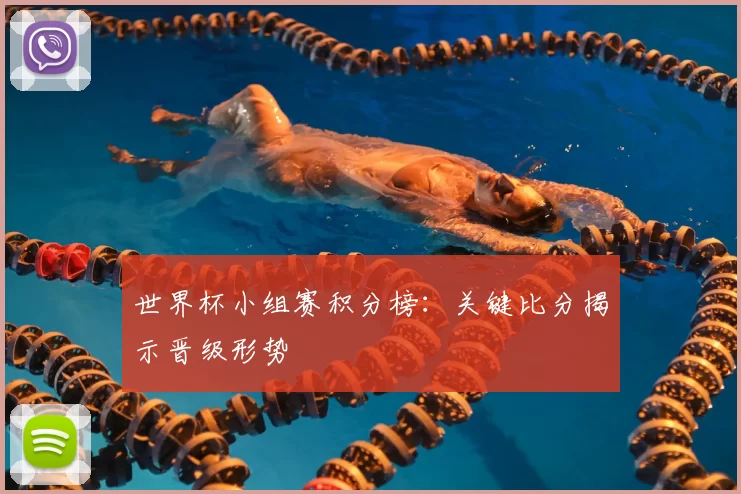世界杯小组赛积分榜：关键比分揭示晋级形势