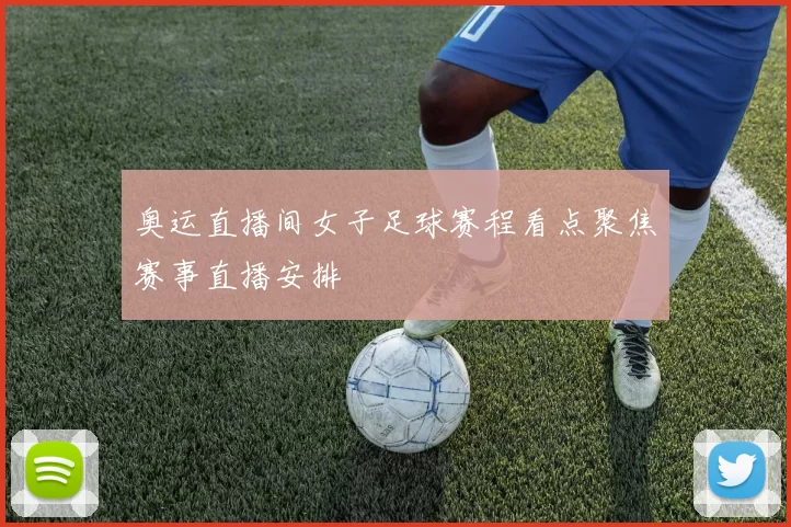 奥运直播间女子足球赛程看点聚焦赛事直播安排