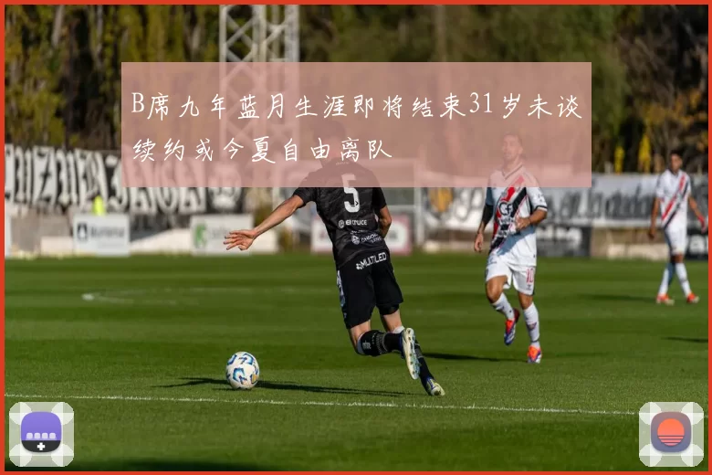 B席九年蓝月生涯即将结束31岁未谈续约或今夏自由离队