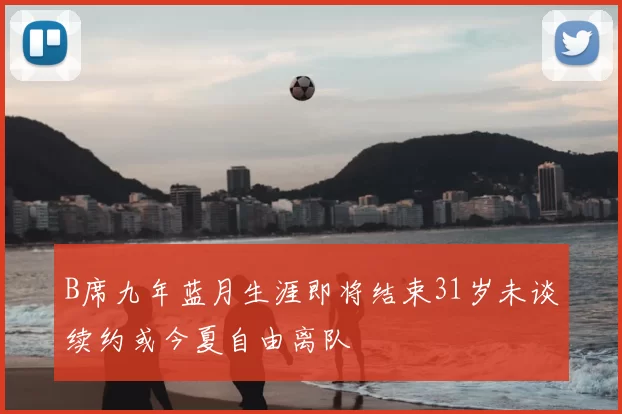 B席九年蓝月生涯即将结束31岁未谈续约或今夏自由离队