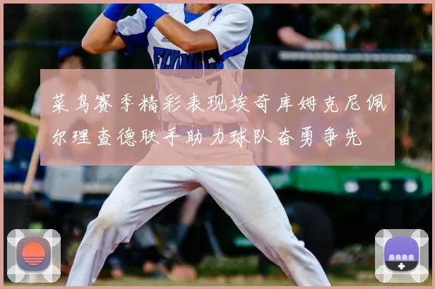 菜鸟赛季精彩表现埃奇库姆克尼佩尔理查德联手助力球队奋勇争先